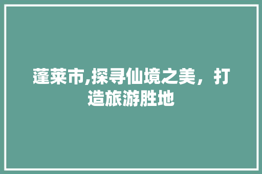 蓬莱市,探寻仙境之美，打造旅游胜地