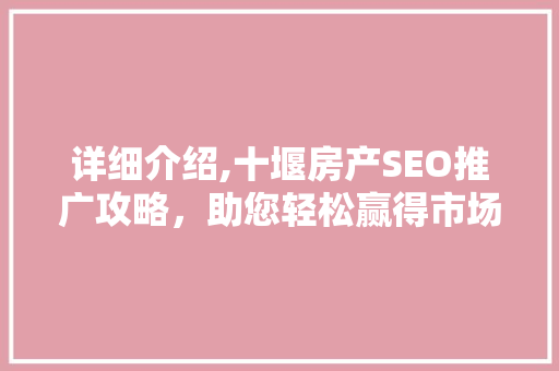 详细介绍,十堰房产SEO推广攻略，助您轻松赢得市场份额  第1张