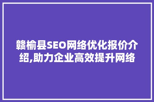 赣榆县SEO网络优化报价介绍,助力企业高效提升网络营销业绩