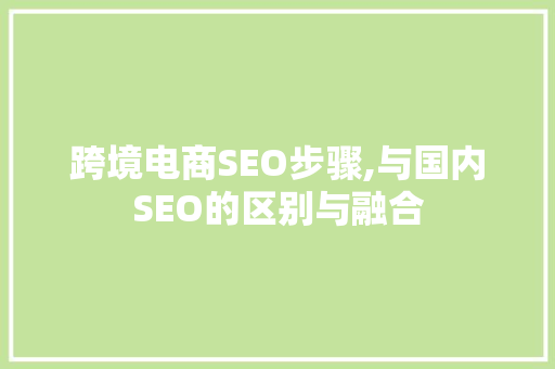 跨境电商SEO步骤,与国内SEO的区别与融合