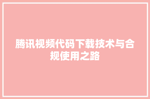 腾讯视频代码下载技术与合规使用之路  第1张