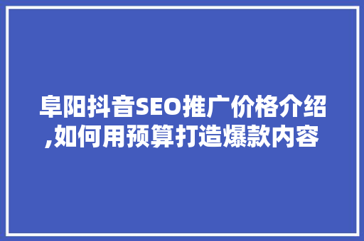阜阳抖音SEO推广价格介绍,如何用预算打造爆款内容  第1张