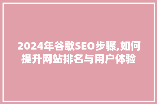 2024年谷歌SEO步骤,如何提升网站排名与用户体验