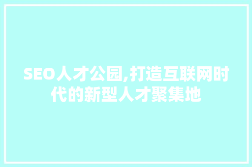 SEO人才公园,打造互联网时代的新型人才聚集地