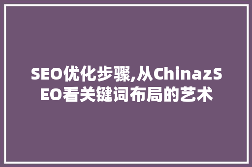 SEO优化步骤,从ChinazSEO看关键词布局的艺术