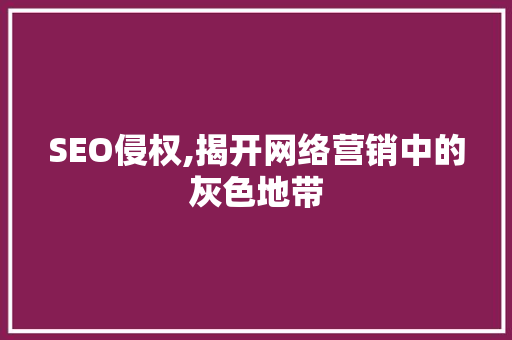 SEO侵权,揭开网络营销中的灰色地带