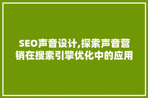 SEO声音设计,探索声音营销在搜索引擎优化中的应用与步骤
