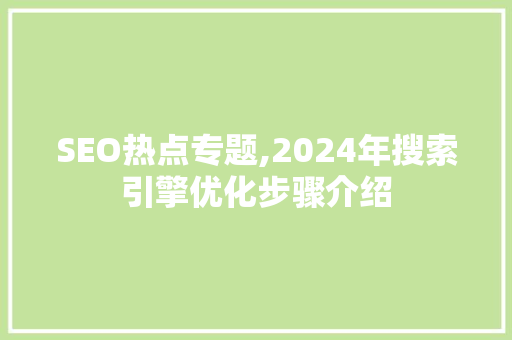 SEO热点专题,2024年搜索引擎优化步骤介绍