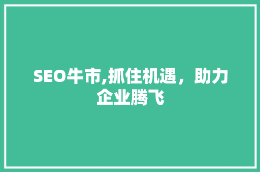 SEO牛市,抓住机遇，助力企业腾飞