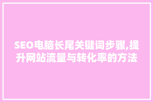SEO电脑长尾关键词步骤,提升网站流量与转化率的方法