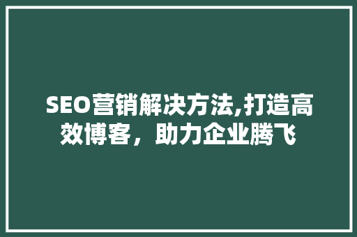 SEO营销解决方法,打造高效博客，助力企业腾飞