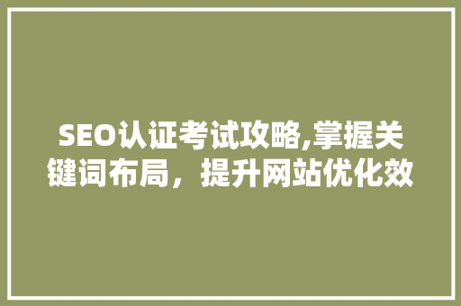 SEO认证考试攻略,掌握关键词布局，提升网站优化效果