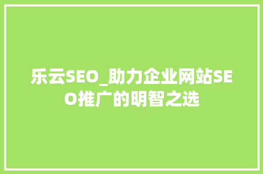 乐云SEO_助力企业网站SEO推广的明智之选