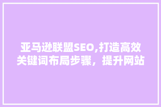 亚马逊联盟SEO,打造高效关键词布局步骤，提升网站流量与转化率  第1张
