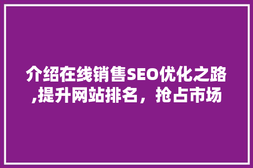 介绍在线销售SEO优化之路,提升网站排名，抢占市场先机
