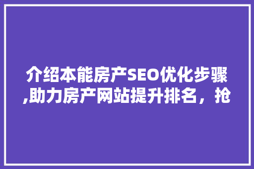 介绍本能房产SEO优化步骤,助力房产网站提升排名，抢占市场份额
