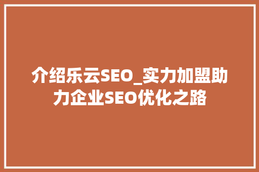 介绍乐云SEO_实力加盟助力企业SEO优化之路