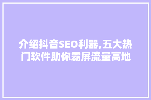 介绍抖音SEO利器,五大热门软件助你霸屏流量高地