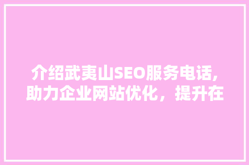 介绍武夷山SEO服务电话,助力企业网站优化，提升在线竞争力
