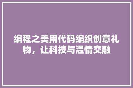编程之美用代码编织创意礼物，让科技与温情交融