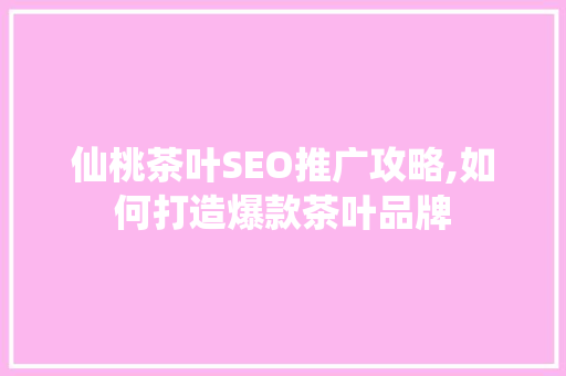仙桃茶叶SEO推广攻略,如何打造爆款茶叶品牌
