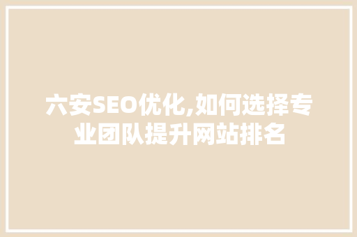 六安SEO优化,如何选择专业团队提升网站排名