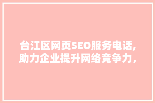 台江区网页SEO服务电话,助力企业提升网络竞争力，抢占市场先机  第1张