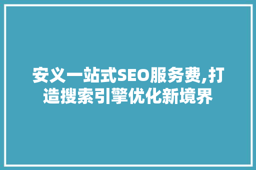 安义一站式SEO服务费,打造搜索引擎优化新境界
