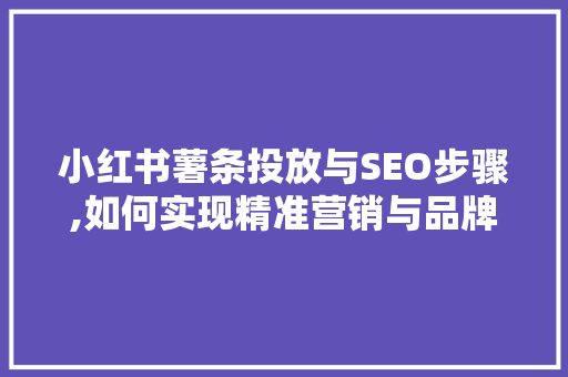小红书薯条投放与SEO步骤,如何实现精准营销与品牌增长