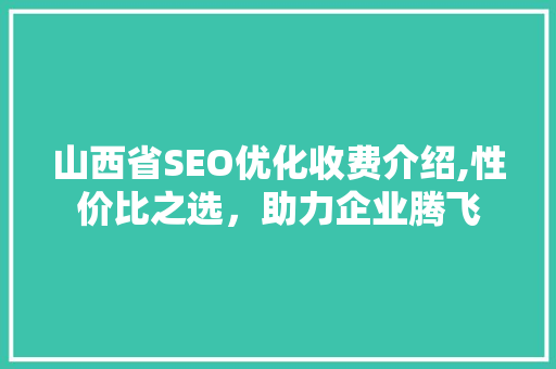 山西省SEO优化收费介绍,性价比之选，助力企业腾飞