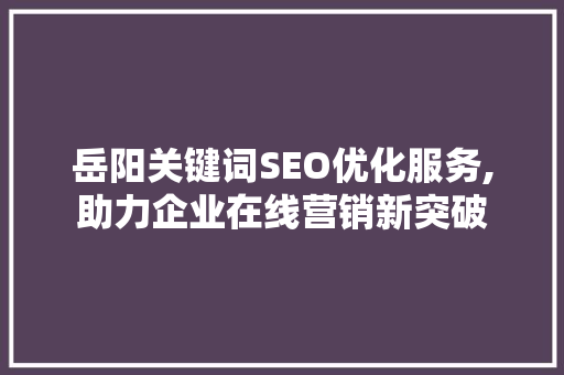 岳阳关键词SEO优化服务,助力企业在线营销新突破  第1张