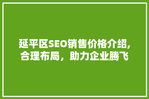 延平区SEO销售价格介绍,合理布局，助力企业腾飞  第1张