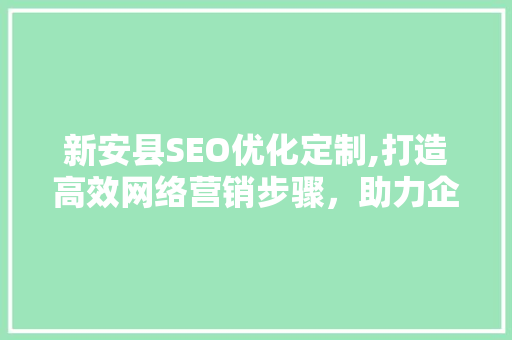 新安县SEO优化定制,打造高效网络营销步骤，助力企业腾飞  第1张
