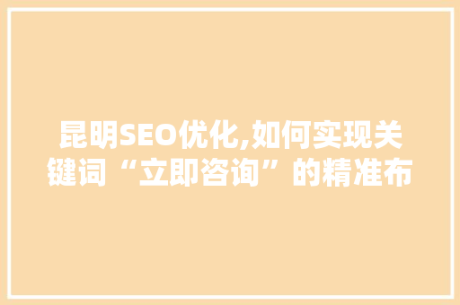 昆明SEO优化,如何实现关键词“立即咨询”的精准布局