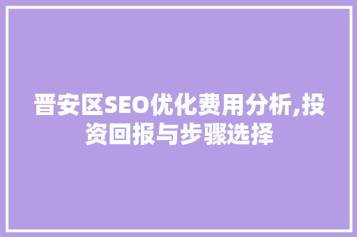 晋安区SEO优化费用分析,投资回报与步骤选择