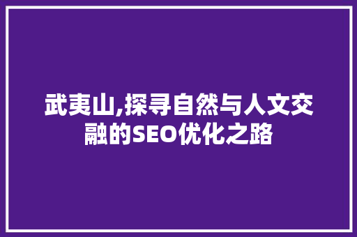武夷山,探寻自然与人文交融的SEO优化之路