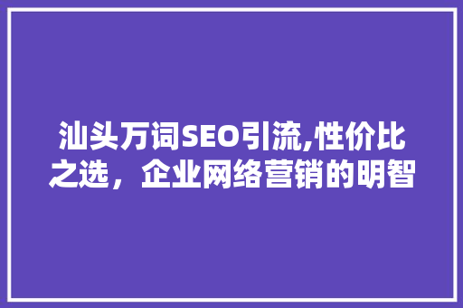 汕头万词SEO引流,性价比之选，企业网络营销的明智之选  第1张