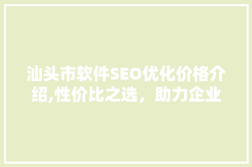 汕头市软件SEO优化价格介绍,性价比之选，助力企业提升网络竞争力