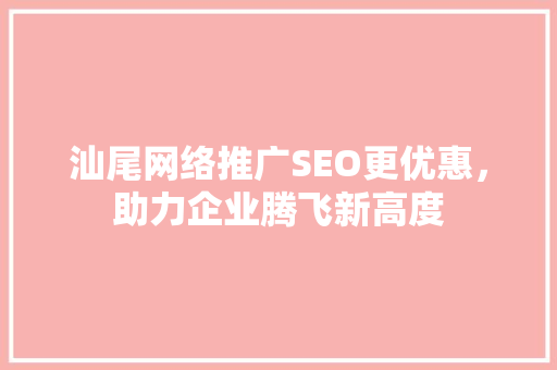 汕尾网络推广SEO更优惠，助力企业腾飞新高度