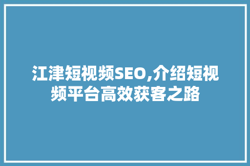 江津短视频SEO,介绍短视频平台高效获客之路