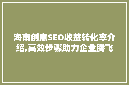 海南创意SEO收益转化率介绍,高效步骤助力企业腾飞  第1张