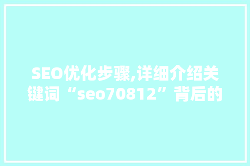 SEO优化步骤,详细介绍关键词“seo70812”背后的秘密