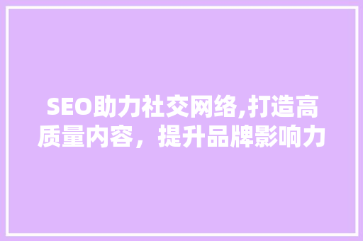 SEO助力社交网络,打造高质量内容，提升品牌影响力