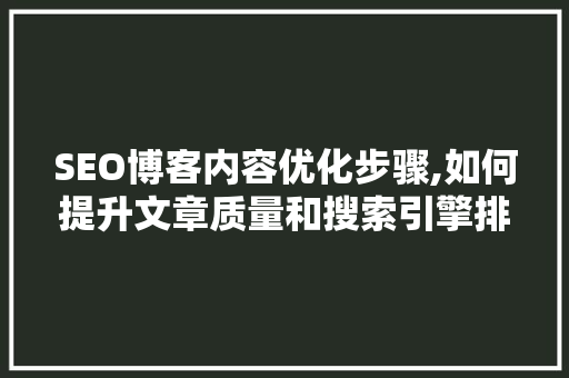 SEO博客内容优化步骤,如何提升文章质量和搜索引擎排名