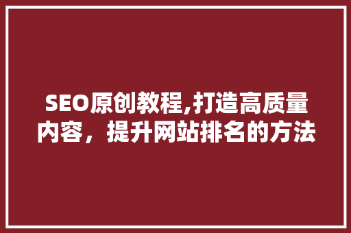SEO原创教程,打造高质量内容，提升网站排名的方法