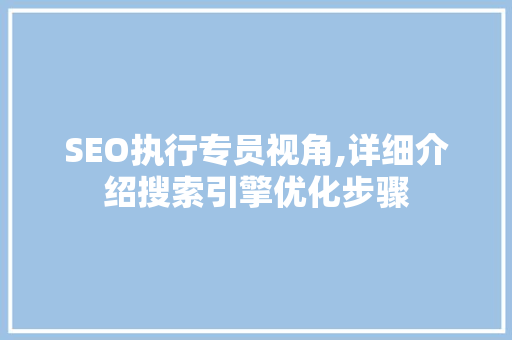 SEO执行专员视角,详细介绍搜索引擎优化步骤