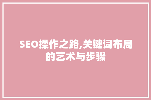 SEO操作之路,关键词布局的艺术与步骤