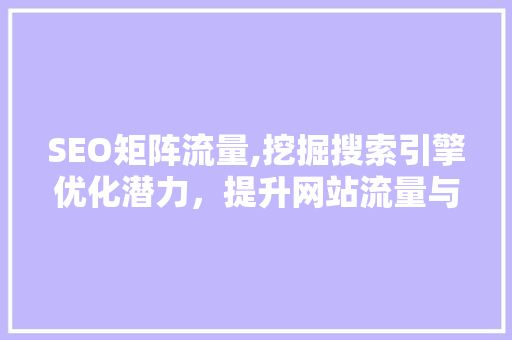 SEO矩阵流量,挖掘搜索引擎优化潜力，提升网站流量与排名