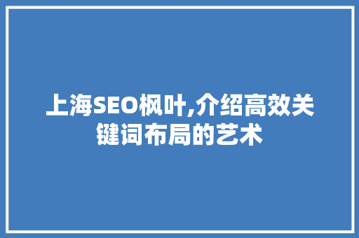 上海SEO枫叶,介绍高效关键词布局的艺术