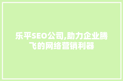 乐平SEO公司,助力企业腾飞的网络营销利器